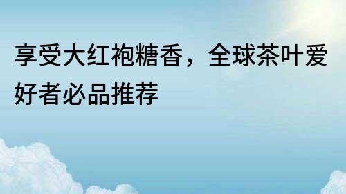 享受大紅袍糖香，全球茶葉愛好者必品推薦