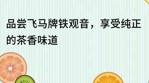 品嘗飛馬牌鐵觀音，享受純正的茶香味道