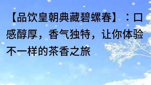 【品飲皇朝典藏碧螺春】：口感醇厚，香氣獨特，讓你體驗不一樣的茶香之旅