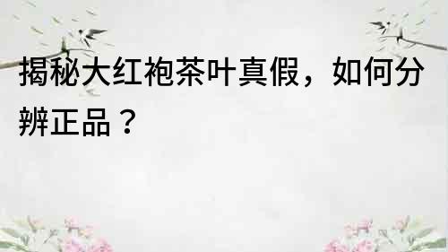 揭秘大紅袍茶葉真假，如何分辨正品？