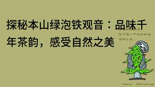 探秘本山綠泡鐵觀音：品味千年茶韻，感受自然之美