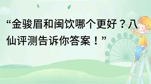 “金駿眉和閩飲哪個更好？八仙評測告訴你答案！”