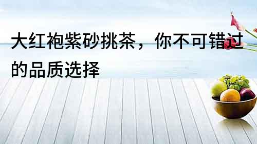 大紅袍紫砂挑茶，你不可錯過的品質(zhì)選擇