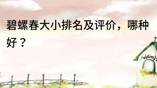 碧螺春大小排名及評價，哪種好？