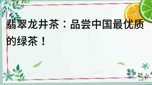 翡翠龍井茶：品嘗中國最優質的綠茶！
