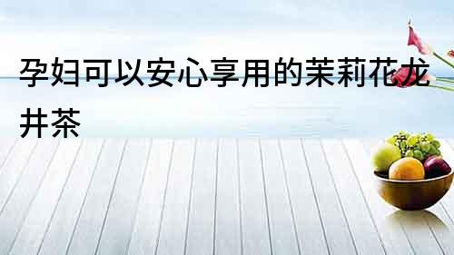 孕婦可以安心享用的茉莉花龍井茶