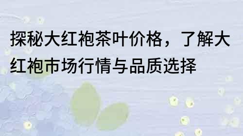 探秘大紅袍茶葉價格，了解大紅袍市場行情與品質選擇