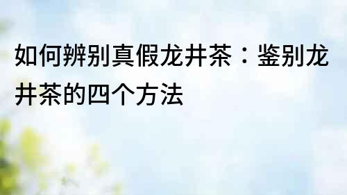 如何辨別真假龍井茶：鑒別龍井茶的四個方法