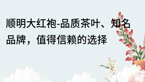 順明大紅袍-品質(zhì)茶葉、知名品牌，值得信賴(lài)的選擇