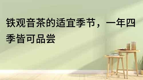 鐵觀音茶的適宜季節，一年四季皆可品嘗