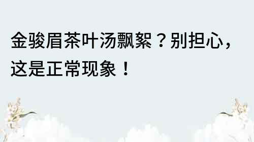 金駿眉茶葉湯飄絮？別擔(dān)心，這是正常現(xiàn)象！
