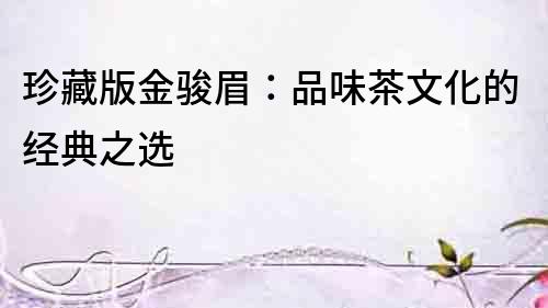 珍藏版金駿眉：品味茶文化的經典之選