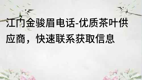 江門金駿眉電話-優質茶葉供應商,快速聯系獲取信息