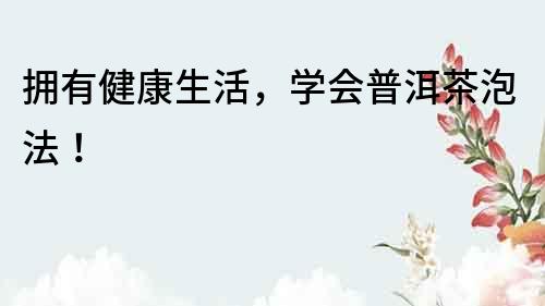 擁有健康生活，學(xué)會普洱茶泡法！