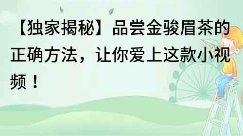 【獨家揭秘】品嘗金駿眉茶的正確方法，讓你愛上這款小視頻！