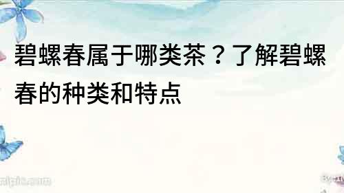 碧螺春屬于哪類茶？了解碧螺春的種類和特點