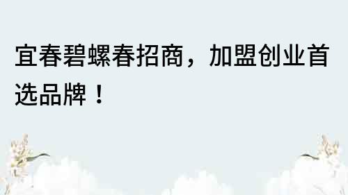 宜春碧螺春招商，加盟創業首選品牌！