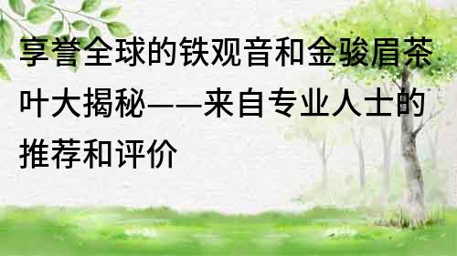 享譽(yù)全球的鐵觀音和金駿眉茶葉大揭秘——來自專業(yè)人士的推薦和評(píng)價(jià)