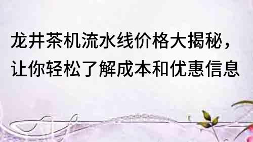 龍井茶機流水線價格大揭秘，讓你輕松了解成本和優惠信息