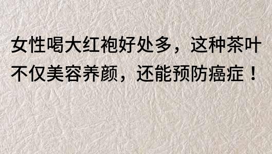 女性喝大紅袍好處多，這種茶葉不僅美容養顏，還能預防癌癥！
