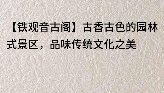 【鐵觀音古閣】古香古色的園林式景區，品味傳統文化之美