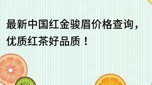 最新中國紅金駿眉價格查詢，優(yōu)質(zhì)紅茶好品質(zhì)！