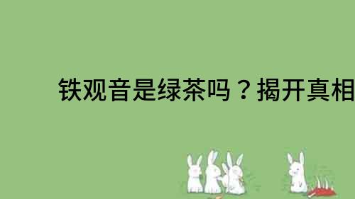 鐵觀音是綠茶嗎？揭開(kāi)真相！