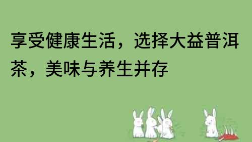 享受健康生活，選擇大益普洱茶，美味與養(yǎng)生并存