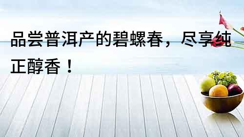 品嘗普洱產(chǎn)的碧螺春，盡享純正醇香！
