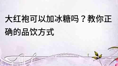大紅袍可以加冰糖嗎？教你正確的品飲方式