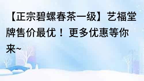 【正宗碧螺春茶一級】藝福堂牌售價最優！ 更多優惠等你來~