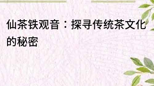 仙茶鐵觀音：探尋傳統茶文化的秘密