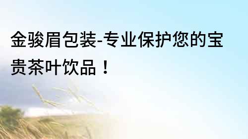 金駿眉包裝-專業保護您的寶貴茶葉飲品！