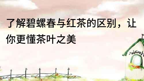 了解碧螺春與紅茶的區別，讓你更懂茶葉之美