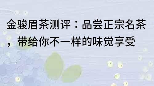 金駿眉茶測評：品嘗正宗名茶，帶給你不一樣的味覺享受