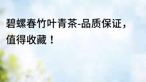 碧螺春竹葉青茶-品質保證，值得收藏！