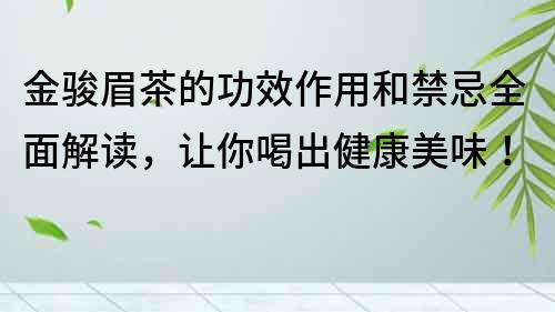 金駿眉茶的功效作用和禁忌全面解讀，讓你喝出健康美味！