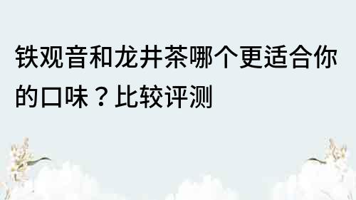 鐵觀音和龍井茶哪個(gè)更適合你的口味？比較評測