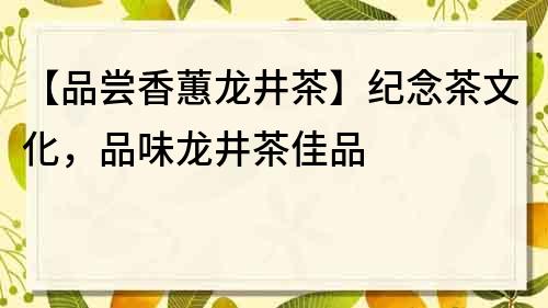 【品嘗香蕙龍井茶】紀念茶文化,品味龍井茶佳品