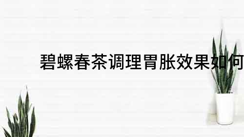 碧螺春茶調(diào)理胃脹效果如何？