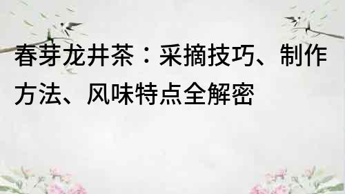 春芽龍井茶：采摘技巧、制作方法、風(fēng)味特點(diǎn)全解密