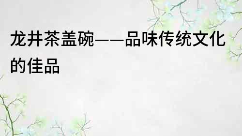龍井茶蓋碗——品味傳統(tǒng)文化的佳品