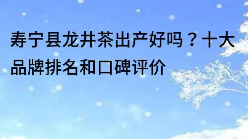 壽寧縣龍井茶出產好嗎？十大品牌排名和口碑評價