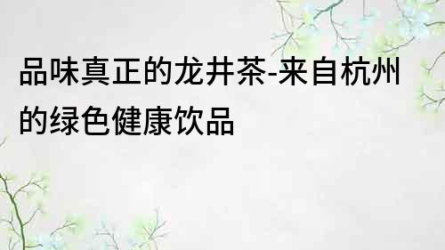 品味真正的龍井茶-來(lái)自杭州的綠色健康飲品