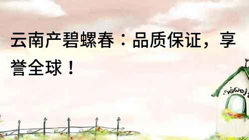 云南產碧螺春：品質保證，享譽全球！