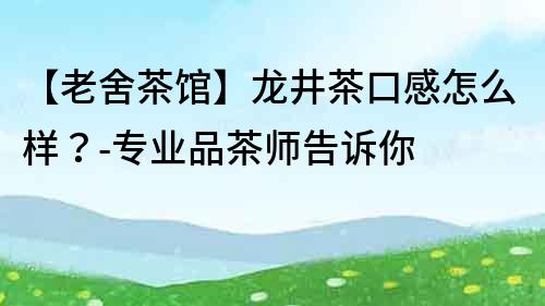 【老舍茶館】龍井茶口感怎么樣？-專業(yè)品茶師告訴你