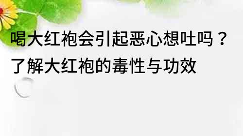 喝大紅袍會引起惡心想吐嗎？了解大紅袍的毒性與功效