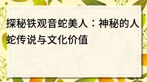 探秘鐵觀音蛇美人：神秘的人蛇傳說與文化價(jià)值