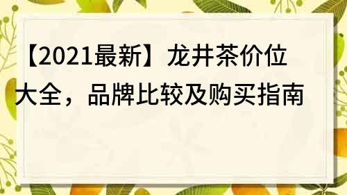 【2021最新】龍井茶價(jià)位大全，品牌比較及購(gòu)買(mǎi)指南
