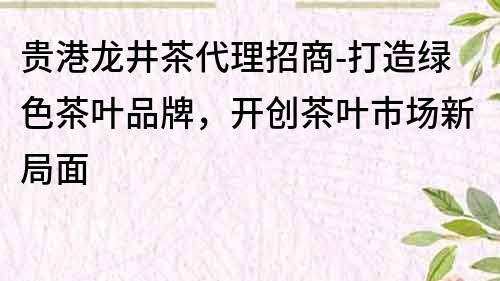 貴港龍井茶代理招商-打造綠色茶葉品牌，開創茶葉市場新局面